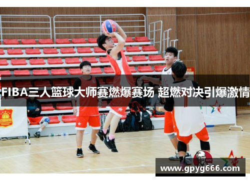 FIBA三人篮球大师赛燃爆赛场 超燃对决引爆激情