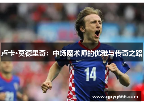 卢卡·莫德里奇：中场魔术师的优雅与传奇之路