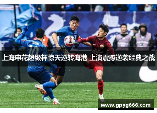 上海申花超级杯惊天逆转海港 上演震撼逆袭经典之战
