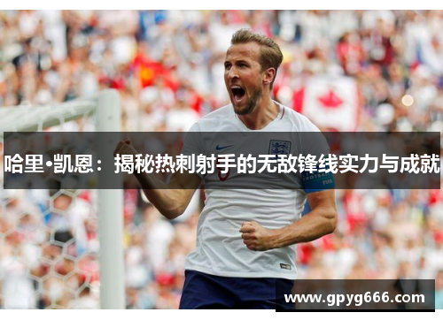 哈里·凯恩：揭秘热刺射手的无敌锋线实力与成就