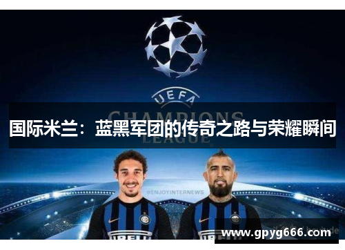 国际米兰：蓝黑军团的传奇之路与荣耀瞬间
