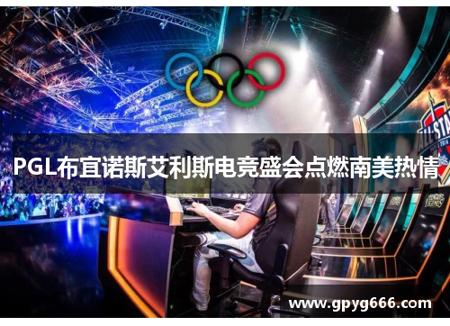 PGL布宜诺斯艾利斯电竞盛会点燃南美热情
