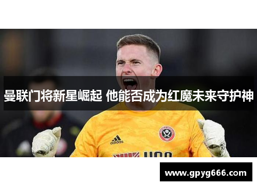 曼联门将新星崛起 他能否成为红魔未来守护神