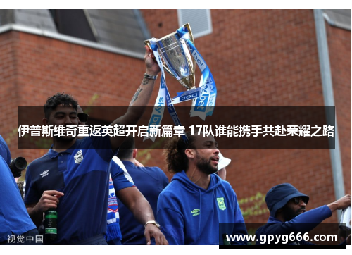 伊普斯维奇重返英超开启新篇章 17队谁能携手共赴荣耀之路