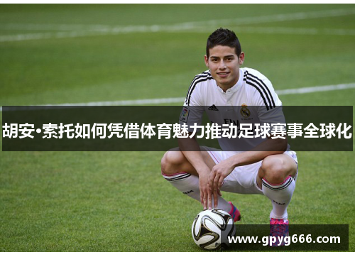 胡安·索托如何凭借体育魅力推动足球赛事全球化