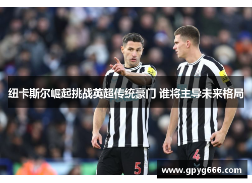 纽卡斯尔崛起挑战英超传统豪门 谁将主导未来格局