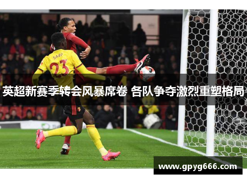 英超新赛季转会风暴席卷 各队争夺激烈重塑格局