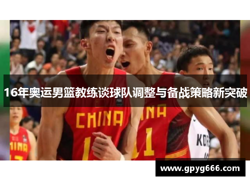 16年奥运男篮教练谈球队调整与备战策略新突破