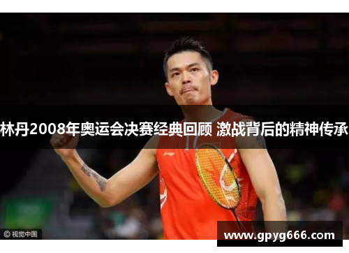 林丹2008年奥运会决赛经典回顾 激战背后的精神传承