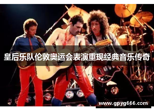 皇后乐队伦敦奥运会表演重现经典音乐传奇